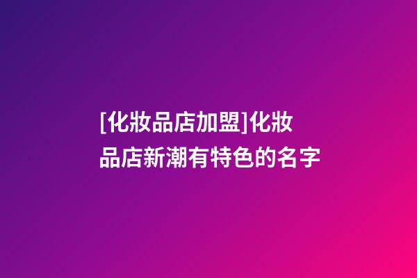 [化妝品店加盟]化妝品店新潮有特色的名字-第1張-店鋪起名-玄機派